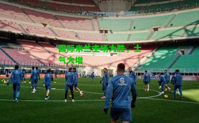 国际米兰主场大胜，士气大增