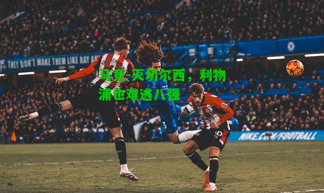 马竞-灭切尔西，利物浦也难逃八强