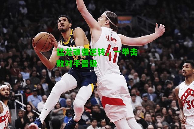 猛龙顽强逆转，一举击败对手晋级