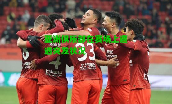 亚洲俱乐部在赛场上遭遇突发状况