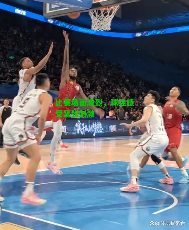 比赛场面激烈，球迷感受紧张刺激