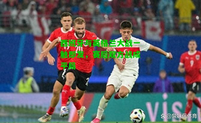西班牙与英格兰大战一触即发，赛后双方战成平局