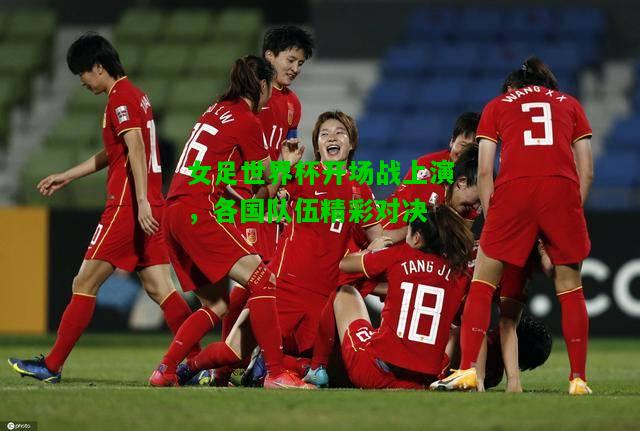女足世界杯开场战上演，各国队伍精彩对决